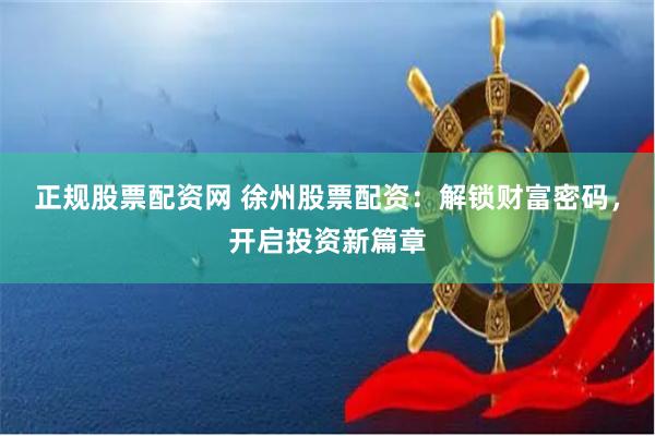 正规股票配资网 徐州股票配资：解锁财富密码，开启投资新篇章