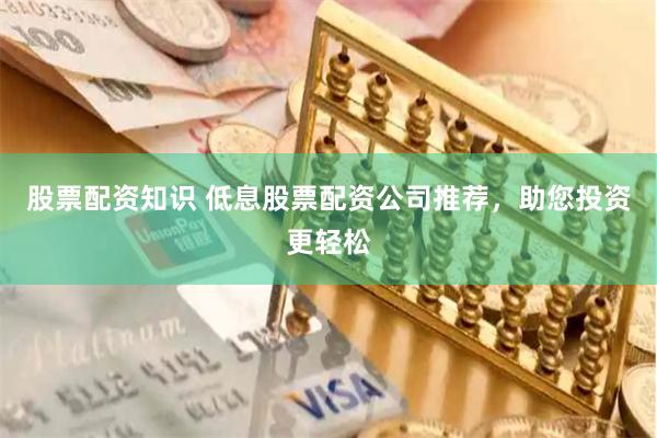 股票配资知识 低息股票配资公司推荐，助您投资更轻松