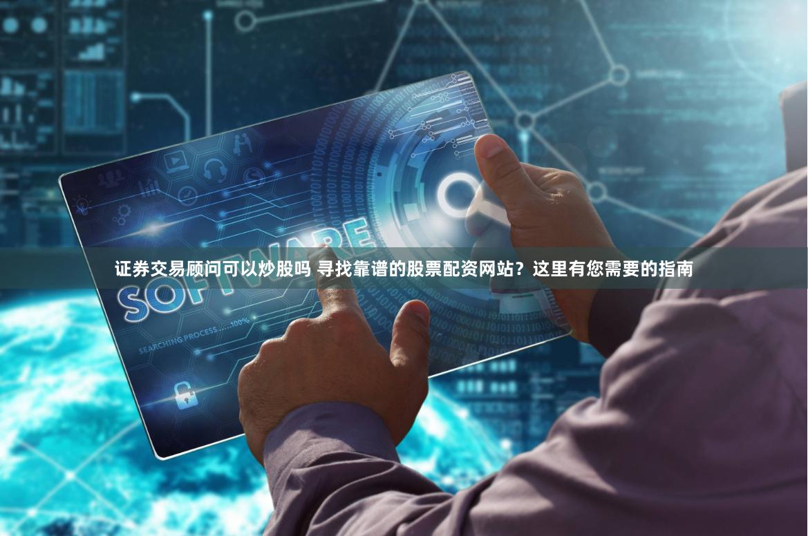 证券交易顾问可以炒股吗 寻找靠谱的股票配资网站？这里有您需要的指南