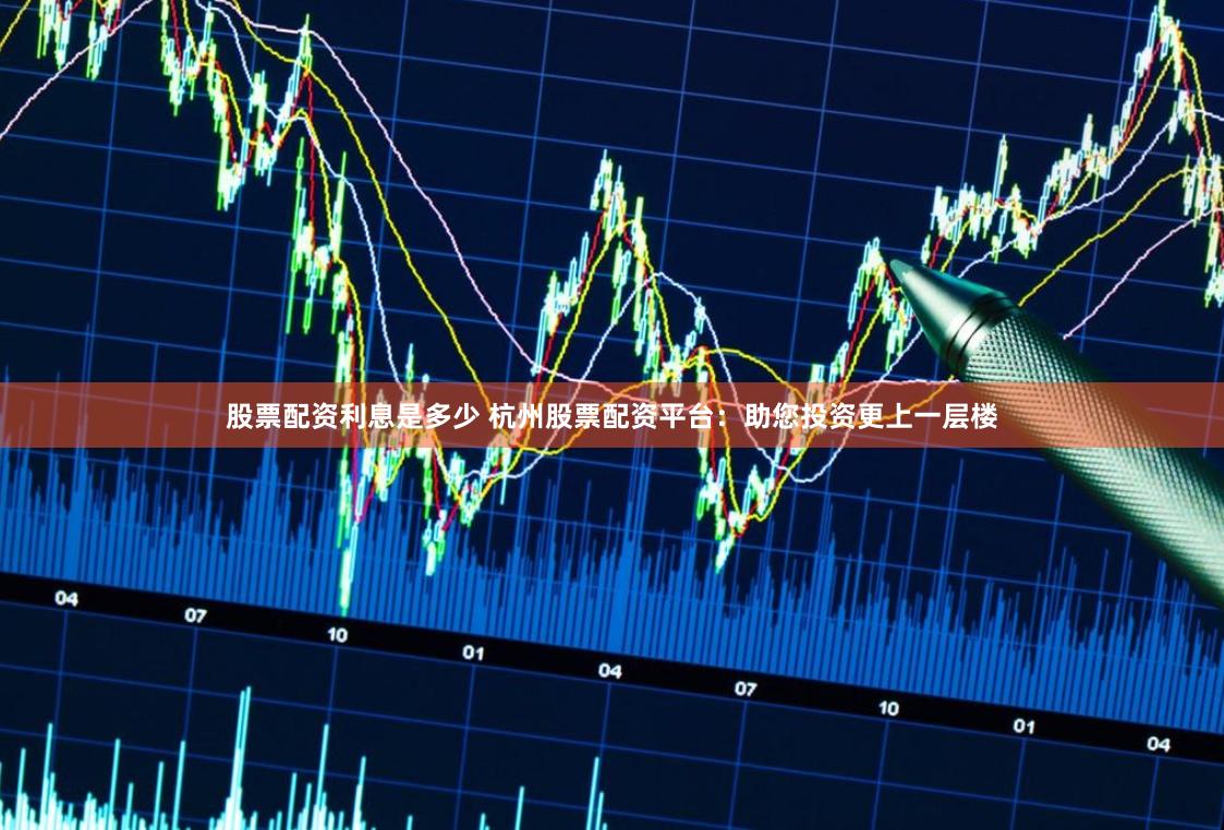 股票配资利息是多少 杭州股票配资平台：助您投资更上一层楼