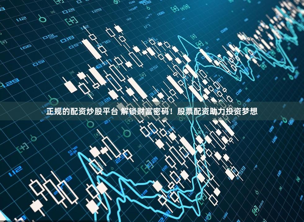 正规的配资炒股平台 解锁财富密码！股票配资助力投资梦想