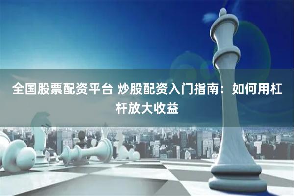全国股票配资平台 炒股配资入门指南：如何用杠杆放大收益