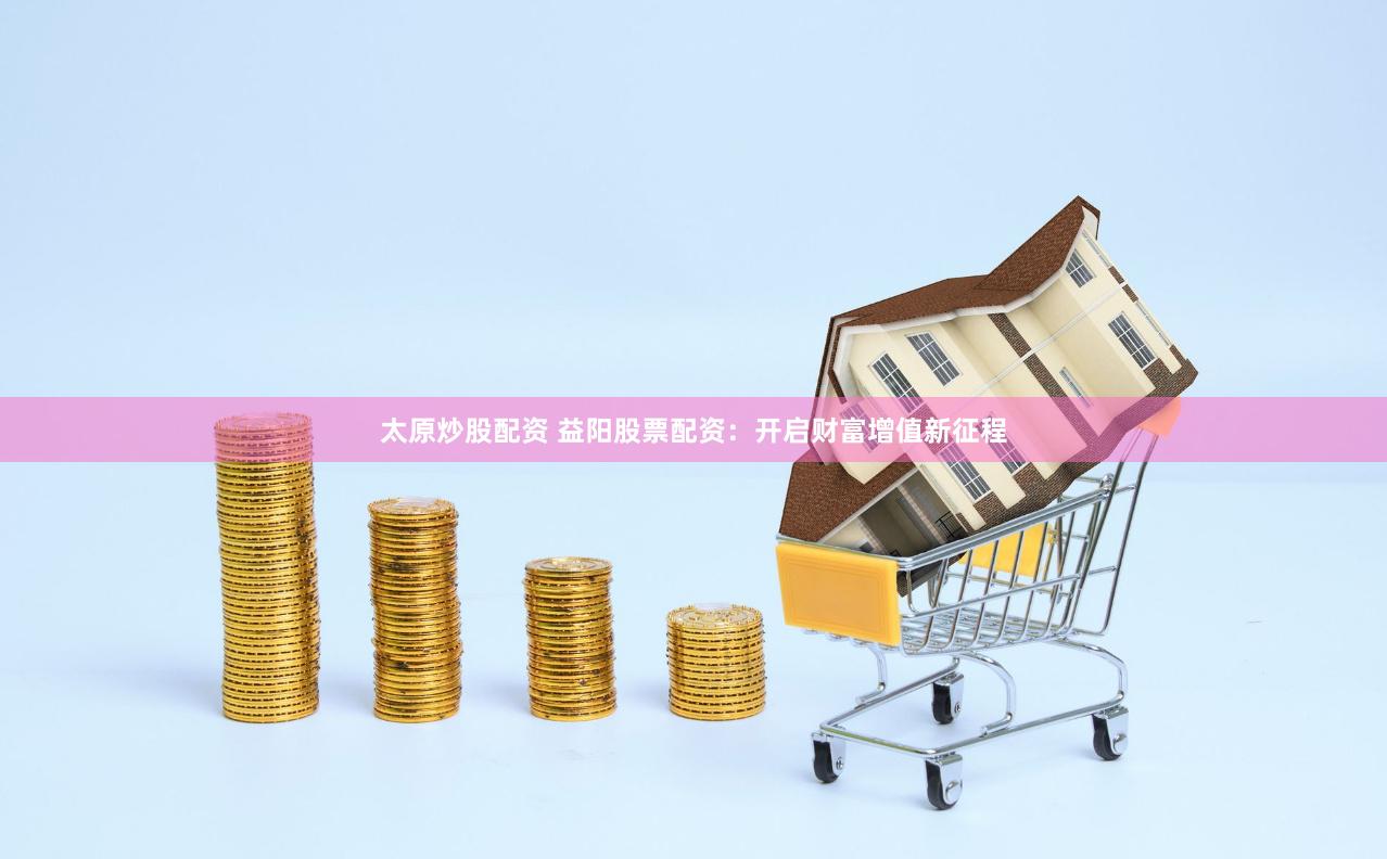 太原炒股配资 益阳股票配资：开启财富增值新征程