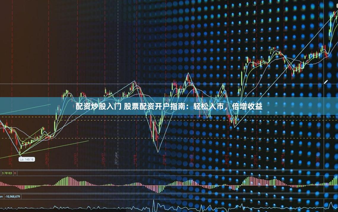 配资炒股入门 股票配资开户指南：轻松入市，倍增收益