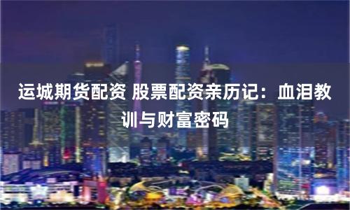运城期货配资 股票配资亲历记：血泪教训与财富密码