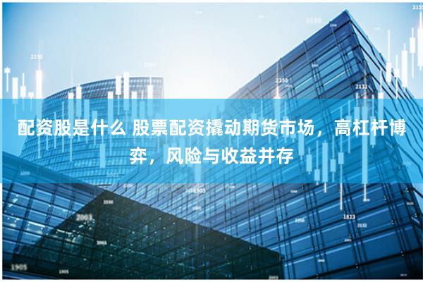 配资股是什么 股票配资撬动期货市场，高杠杆博弈，风险与收益并存