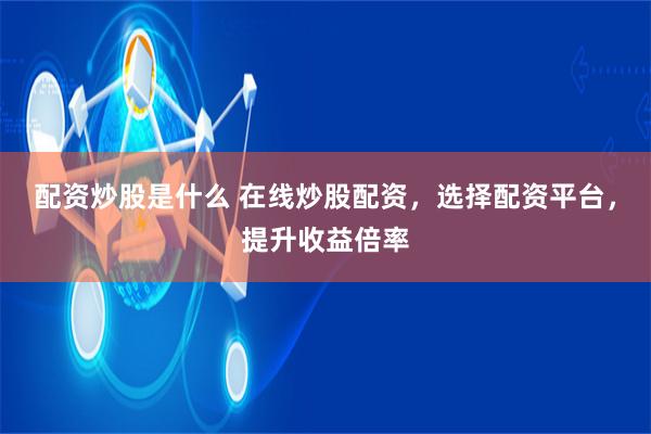 配资炒股是什么 在线炒股配资，选择配资平台，提升收益倍率