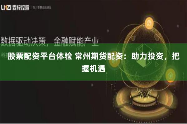 股票配资平台体验 常州期货配资：助力投资，把握机遇