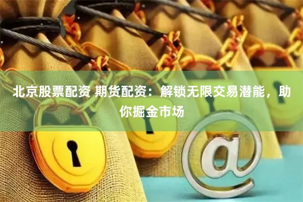 北京股票配资 期货配资：解锁无限交易潜能，助你掘金市场