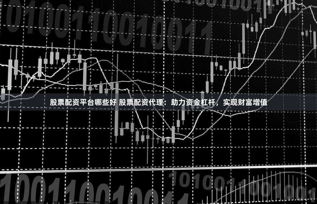 股票配资平台哪些好 股票配资代理:助力资金杠杆,实现财富增值