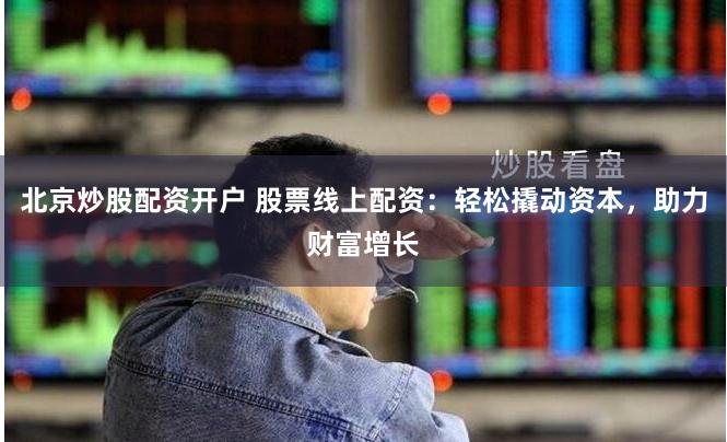 北京炒股配资开户 股票线上配资：轻松撬动资本，助力财富增长