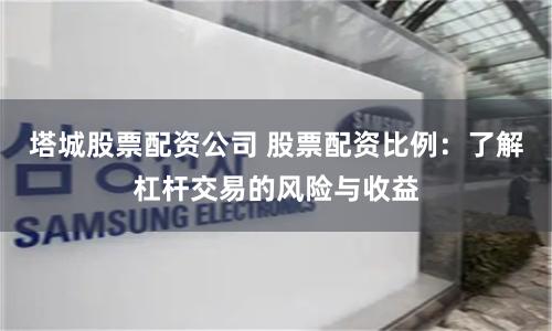 塔城股票配资公司 股票配资比例:了解杠杆交易的风险与收益