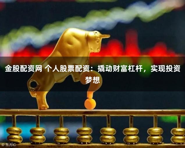 金股配资网 个人股票配资：撬动财富杠杆，实现投资梦想