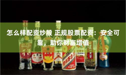 怎么样配资炒股 正规股票配资：安全可靠，助你财富增值