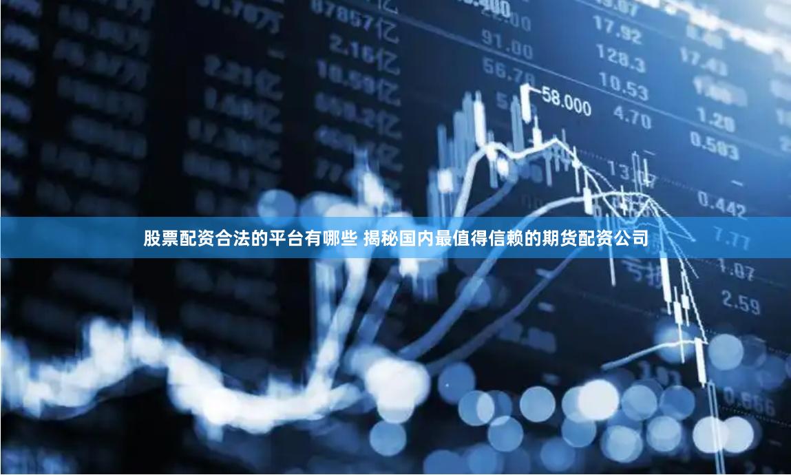 股票配资合法的平台有哪些 揭秘国内最值得信赖的期货配资公司