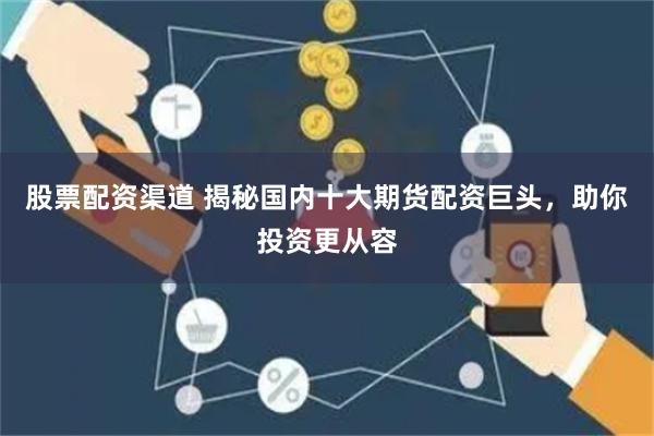 股票配资渠道 揭秘国内十大期货配资巨头,助你投资更从容