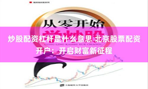 炒股配资杠杆是什么意思 北京股票配资开户：开启财富新征程