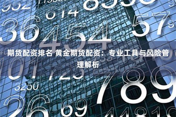 期货配资排名 黄金期货配资：专业工具与风险管理解析