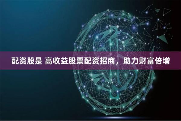 配资股是 高收益股票配资招商，助力财富倍增