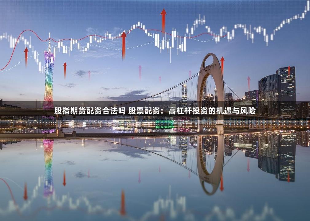 股指期货配资合法吗 股票配资：高杠杆投资的机遇与风险