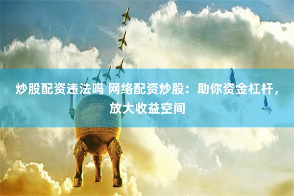 炒股配资违法吗 网络配资炒股:助你资金杠杆,放大收益空间