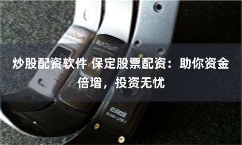 炒股配资软件 保定股票配资：助你资金倍增，投资无忧
