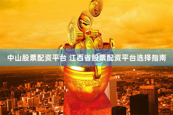 中山股票配资平台 江西省股票配资平台选择指南
