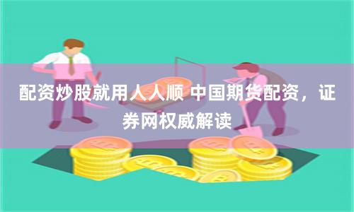 配资炒股就用人人顺 中国期货配资，证券网权威解读