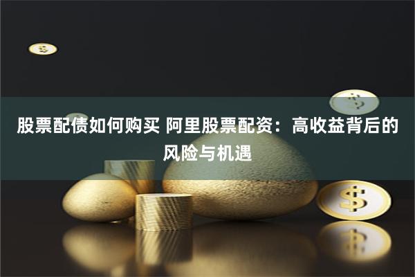 股票配债如何购买 阿里股票配资：高收益背后的风险与机遇
