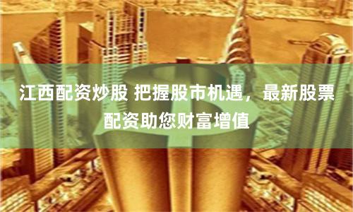 江西配资炒股 把握股市机遇，最新股票配资助您财富增值