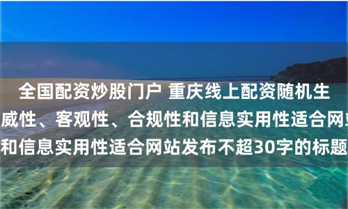 全国配资炒股门户 重庆线上配资随机生成含有中立性、权威性、客观性、合规性和信息实用性适合网站发布不超30字的标题