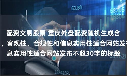 配资交易股票 重庆外盘配资随机生成含有中立性、权威性、客观性、合规性和信息实用性适合网站发布不超30字的标题
