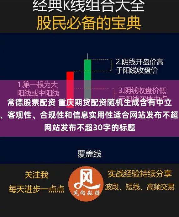 常德股票配资 重庆期货配资随机生成含有中立性、权威性、客观性、合规性和信息实用性适合网站发布不超30字的标题