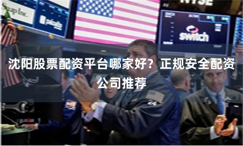 沈阳股票配资平台哪家好？正规安全配资公司推荐