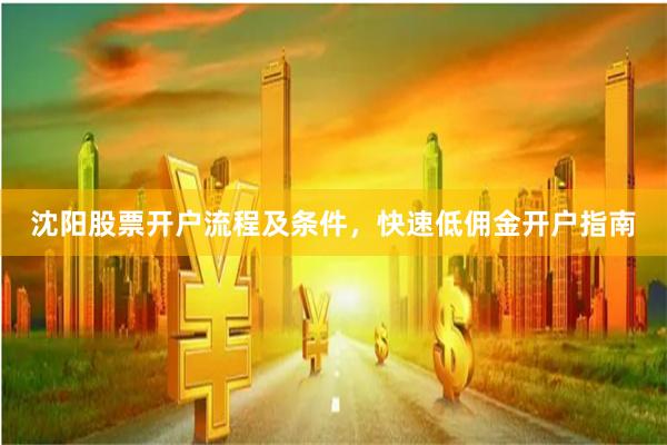 沈阳股票开户流程及条件，快速低佣金开户指南