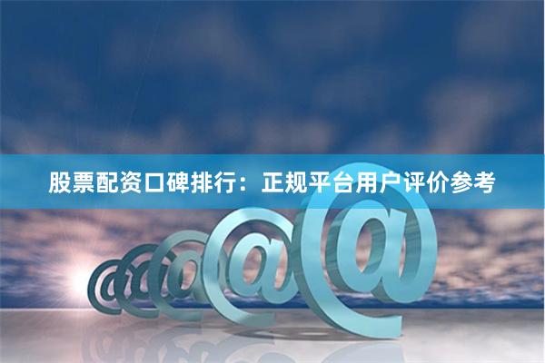 股票配资口碑排行：正规平台用户评价参考
