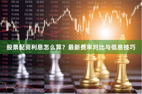 股票配资利息怎么算？最新费率对比与低息技巧