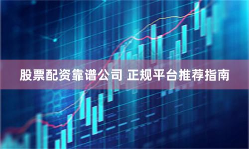 股票配资靠谱公司 正规平台推荐指南