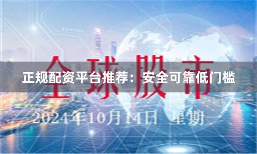 正规配资平台推荐：安全可靠低门槛