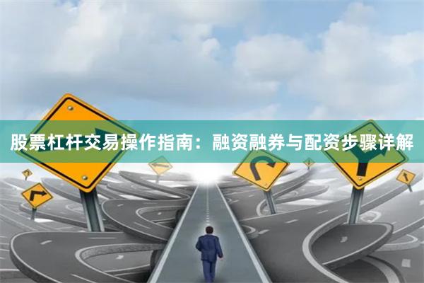 股票杠杆交易操作指南：融资融券与配资步骤详解