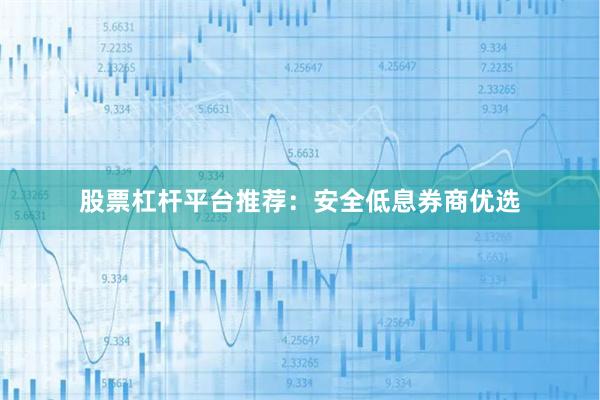 股票杠杆平台推荐：安全低息券商优选