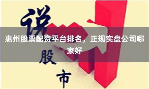 惠州股票配资平台排名，正规实盘公司哪家好