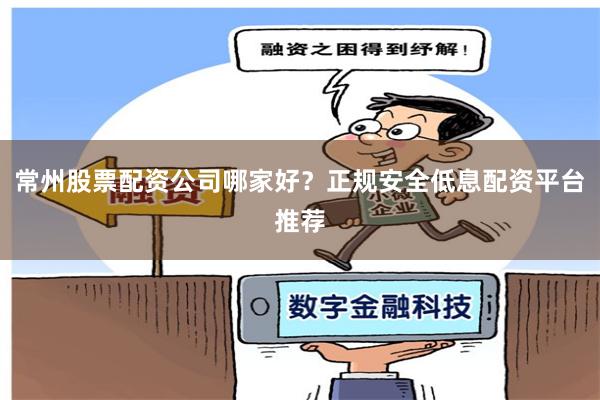 常州股票配资公司哪家好？正规安全低息配资平台推荐