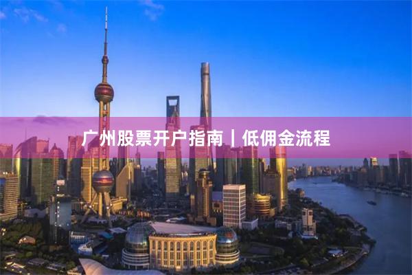广州股票开户指南｜低佣金流程
