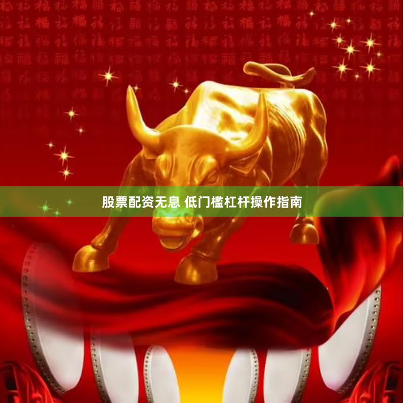 股票配资无息 低门槛杠杆操作指南