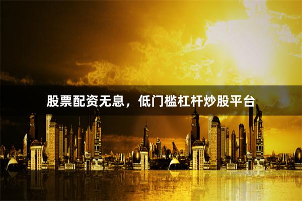 股票配资无息，低门槛杠杆炒股平台