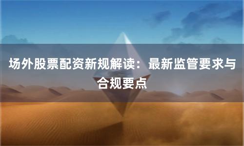 场外股票配资新规解读：最新监管要求与合规要点