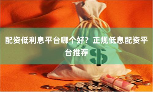 配资低利息平台哪个好？正规低息配资平台推荐