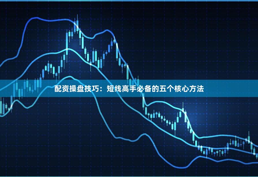 配资操盘技巧：短线高手必备的五个核心方法