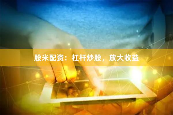 股米配资：杠杆炒股，放大收益